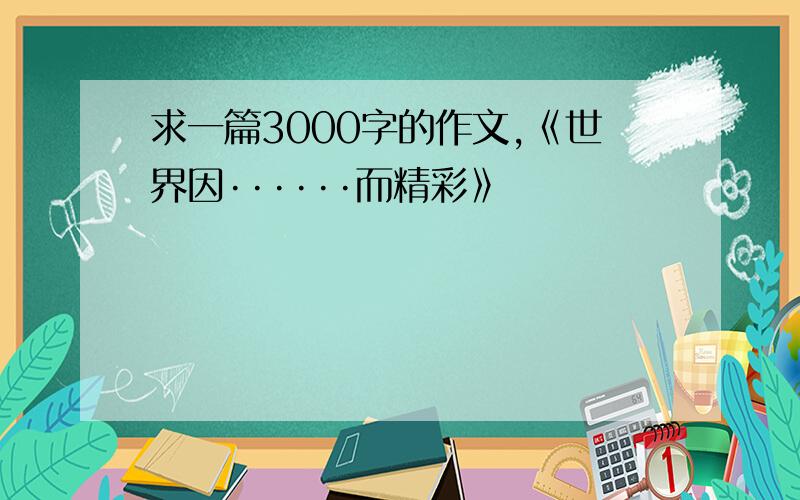 求一篇3000字的作文,《世界因······而精彩》