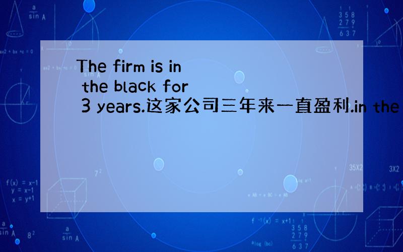 The firm is in the black for 3 years.这家公司三年来一直盈利.in the blac