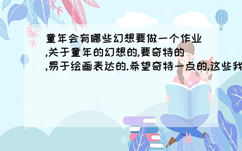 童年会有哪些幻想要做一个作业,关于童年的幻想的,要奇特的,易于绘画表达的.希望奇特一点的,这些我们都有想过,只是老师说这