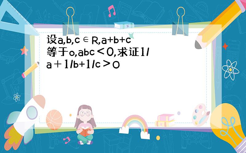 设a,b,c∈R,a+b+c等于o,abc＜0,求证1/a＋1/b+1/c＞O