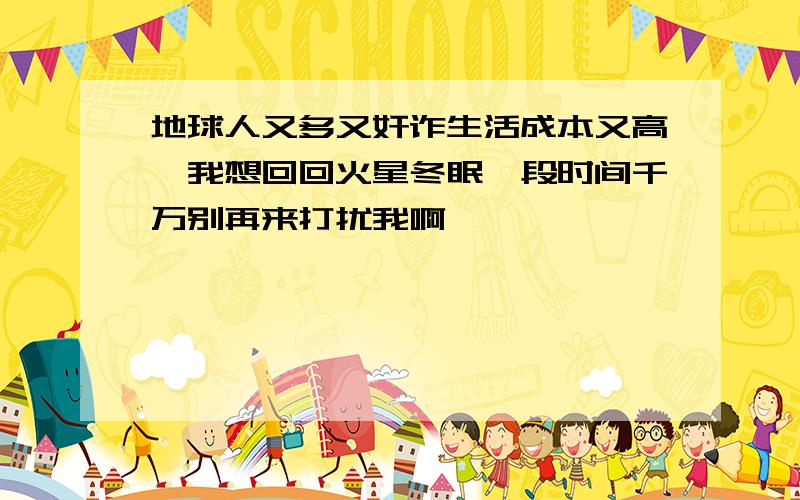 地球人又多又奸诈生活成本又高,我想回回火星冬眠一段时间千万别再来打扰我啊