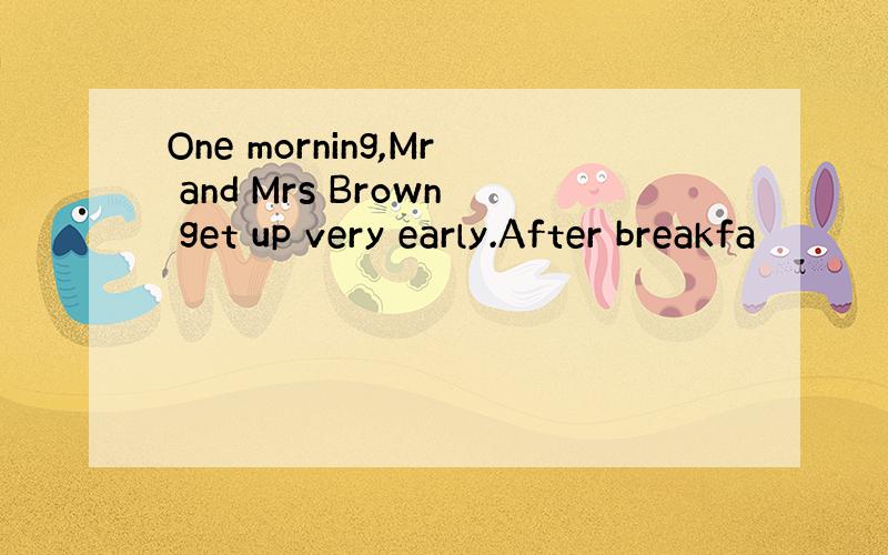 One morning,Mr and Mrs Brown get up very early.After breakfa