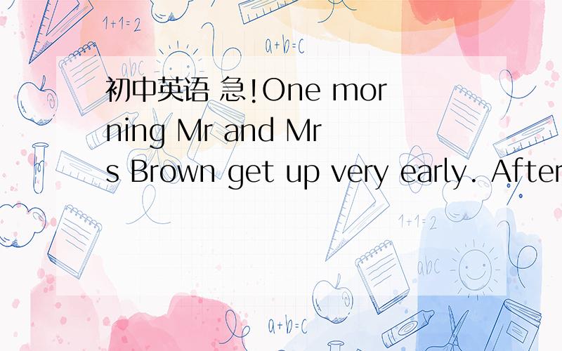 初中英语 急!One morning Mr and Mrs Brown get up very early. After