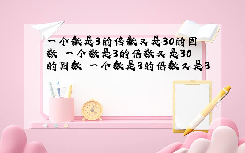 一个数是3的倍数又是30的因数 一个数是3的倍数又是30的因数 一个数是3的倍数又是3