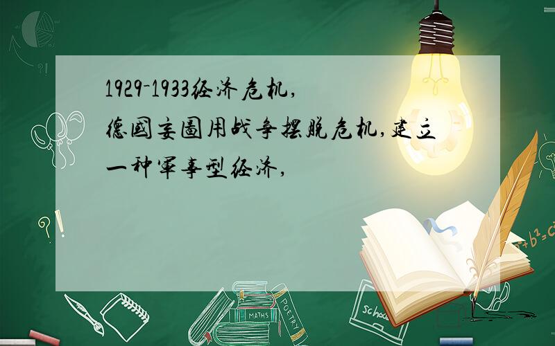 1929－1933经济危机,德国妄图用战争摆脱危机,建立一种军事型经济,