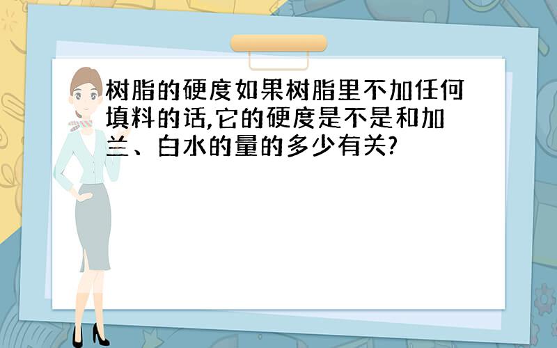 树脂的硬度如果树脂里不加任何填料的话,它的硬度是不是和加兰、白水的量的多少有关?