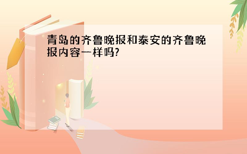 青岛的齐鲁晚报和泰安的齐鲁晚报内容一样吗?