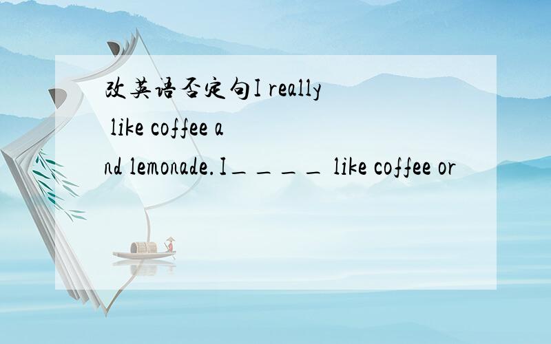 改英语否定句I really like coffee and lemonade.I____ like coffee or