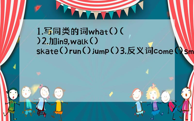 1.写同类的词what()()2.加ing,walk()skate()run()jump()3.反义词come()sma