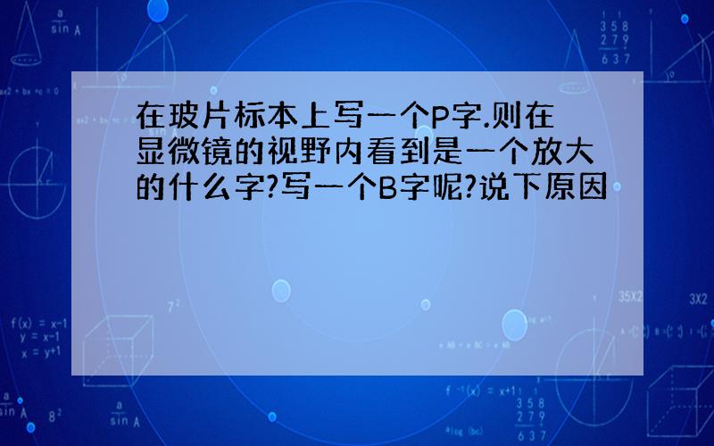 在玻片标本上写一个P字.则在显微镜的视野内看到是一个放大的什么字?写一个B字呢?说下原因