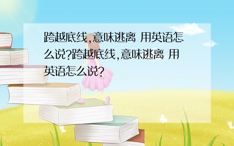 跨越底线,意味逃离 用英语怎么说?跨越底线,意味逃离 用英语怎么说?