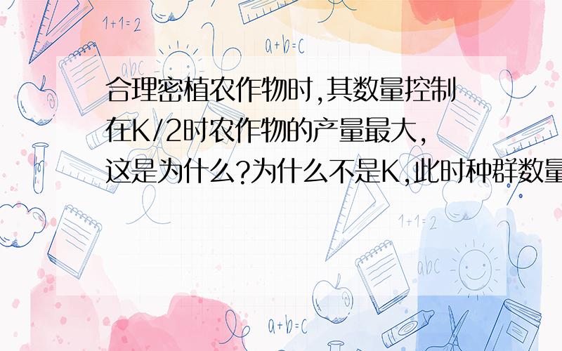 合理密植农作物时,其数量控制在K/2时农作物的产量最大,这是为什么?为什么不是K,此时种群数量最大,有机物积累量应该最大