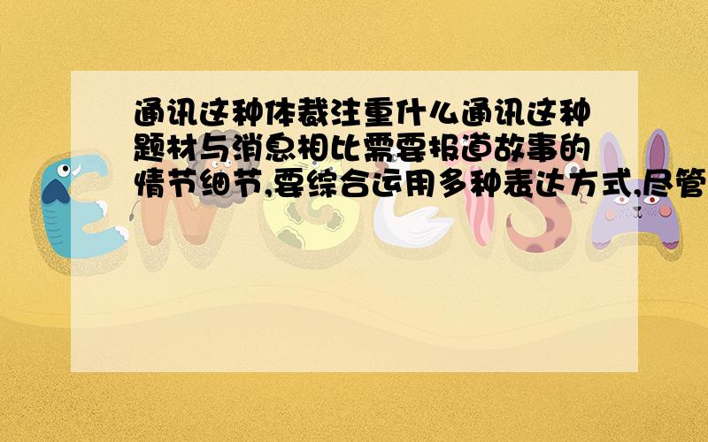 通讯这种体裁注重什么通讯这种题材与消息相比需要报道故事的情节细节,要综合运用多种表达方式,尽管在（ ）性上不如消息,但注