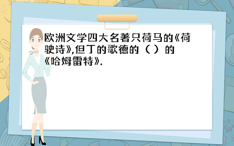 欧洲文学四大名著只荷马的《荷驶诗》,但丁的歌德的（ ）的《哈姆雷特》.