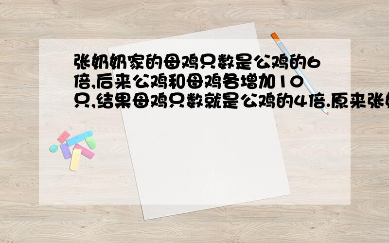 张奶奶家的母鸡只数是公鸡的6倍,后来公鸡和母鸡各增加10只,结果母鸡只数就是公鸡的4倍.原来张奶奶