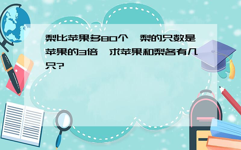 梨比苹果多80个,梨的只数是苹果的3倍,求苹果和梨各有几只?