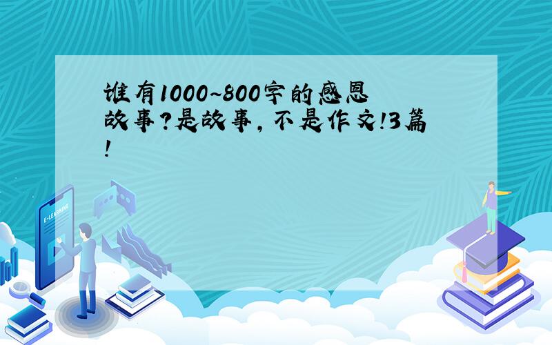 谁有1000~800字的感恩故事?是故事,不是作文!3篇!