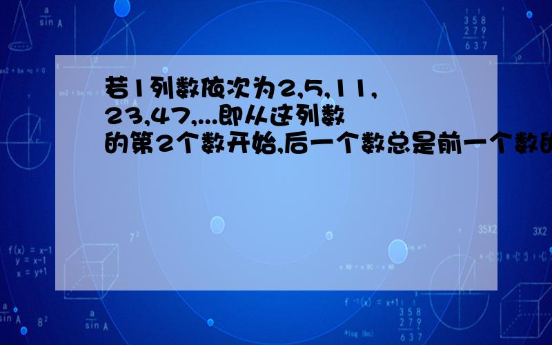 若1列数依次为2,5,11,23,47,...即从这列数的第2个数开始,后一个数总是前一个数的2倍加1.