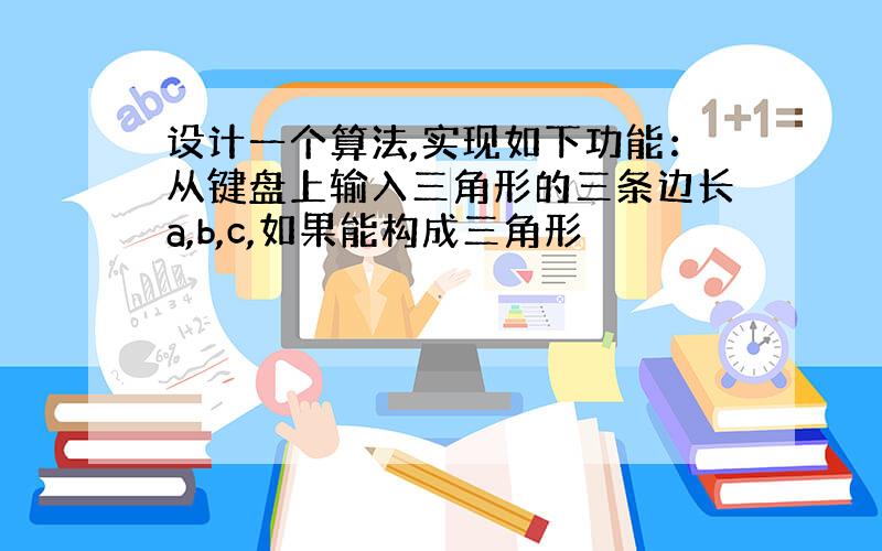 设计一个算法,实现如下功能：从键盘上输入三角形的三条边长a,b,c,如果能构成三角形