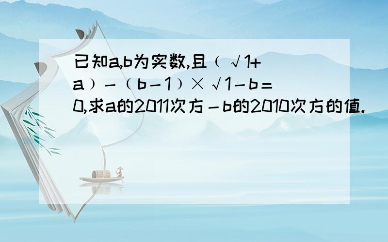 已知a,b为实数,且﹙√1+a﹚－﹙b－1﹚×√1－b＝0,求a的2011次方－b的2010次方的值.