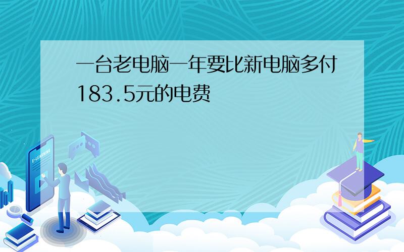 一台老电脑一年要比新电脑多付183.5元的电费