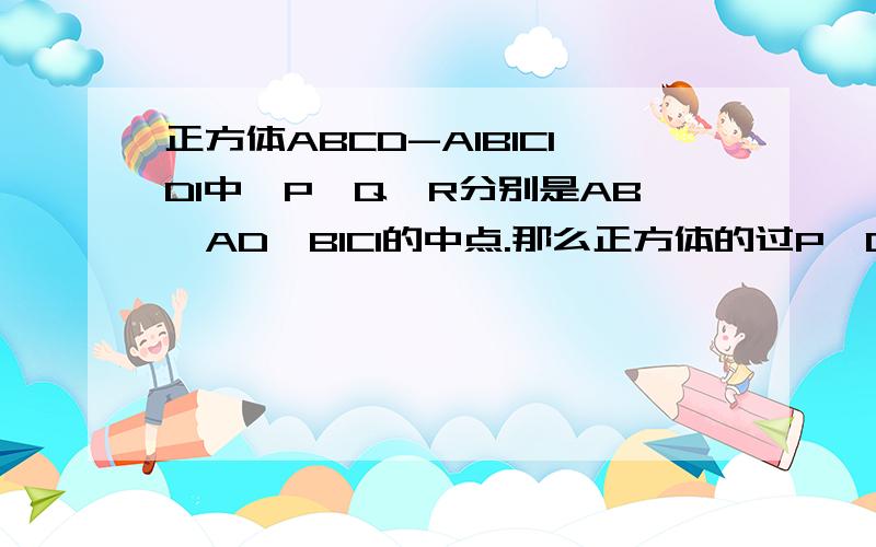 正方体ABCD-A1B1C1D1中,P,Q,R分别是AB,AD,B1C1的中点.那么正方体的过P,Q,R的截面图形 求类