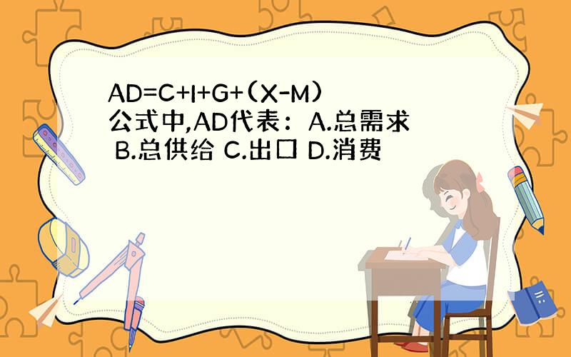 AD=C+I+G+(X-M)公式中,AD代表：A.总需求 B.总供给 C.出口 D.消费