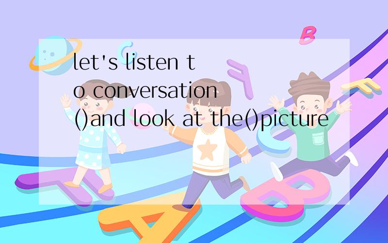 let's listen to conversation()and look at the()picture