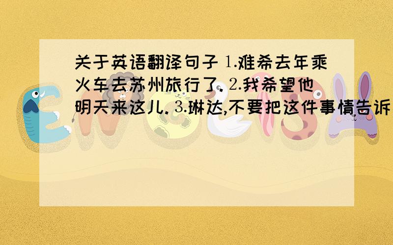 关于英语翻译句子⒈难希去年乘火车去苏州旅行了.⒉我希望他明天来这儿.⒊琳达,不要把这件事情告诉别人.⒋他们昨晚决定看电视