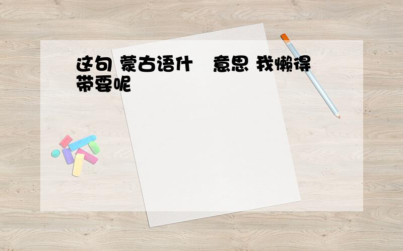 这句 蒙古语什麼意思 我懒得带要呢