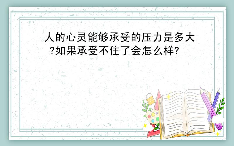 人的心灵能够承受的压力是多大 ?如果承受不住了会怎么样?