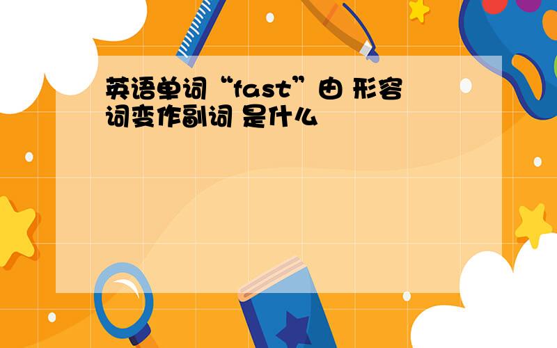 英语单词“fast”由 形容词变作副词 是什么