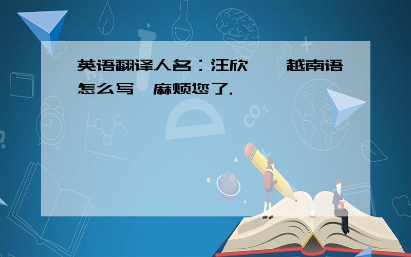 英语翻译人名：汪欣怡,越南语怎么写,麻烦您了.