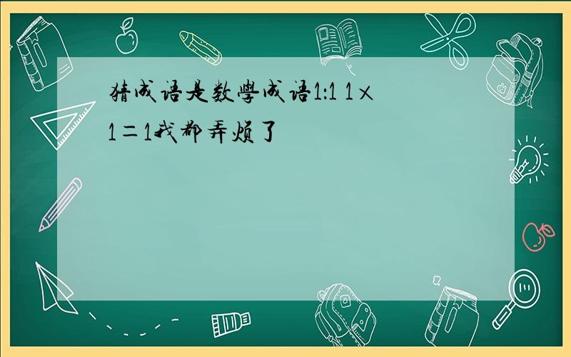 猜成语是数学成语1：1 1×1＝1我都弄烦了