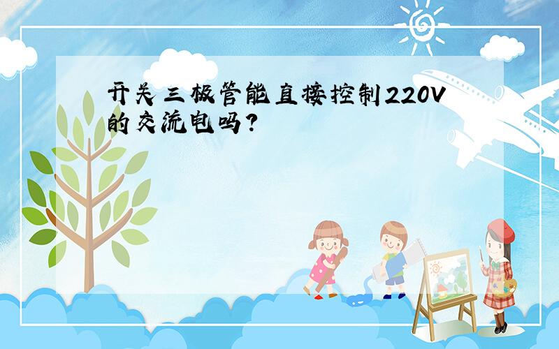 开关三极管能直接控制220V的交流电吗?