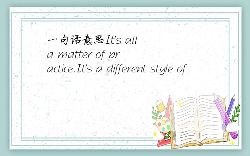 一句话意思It's all a matter of practice.It's a different style of