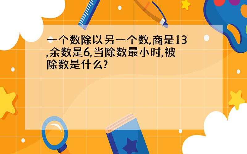 一个数除以另一个数,商是13,余数是6,当除数最小时,被除数是什么?