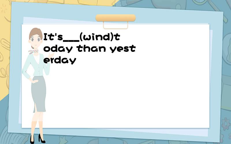 It's___(wind)today than yesterday