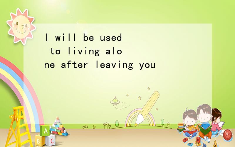 I will be used to living alone after leaving you