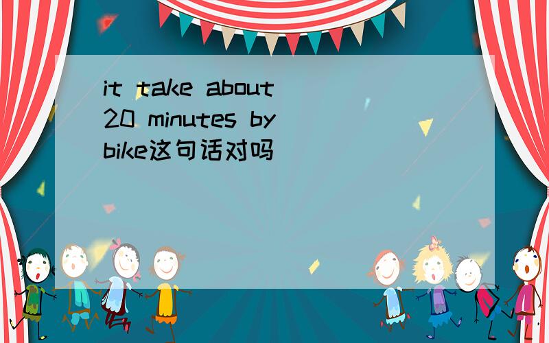 it take about 20 minutes by bike这句话对吗