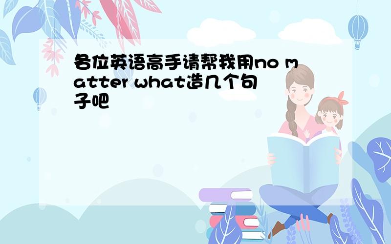 各位英语高手请帮我用no matter what造几个句子吧