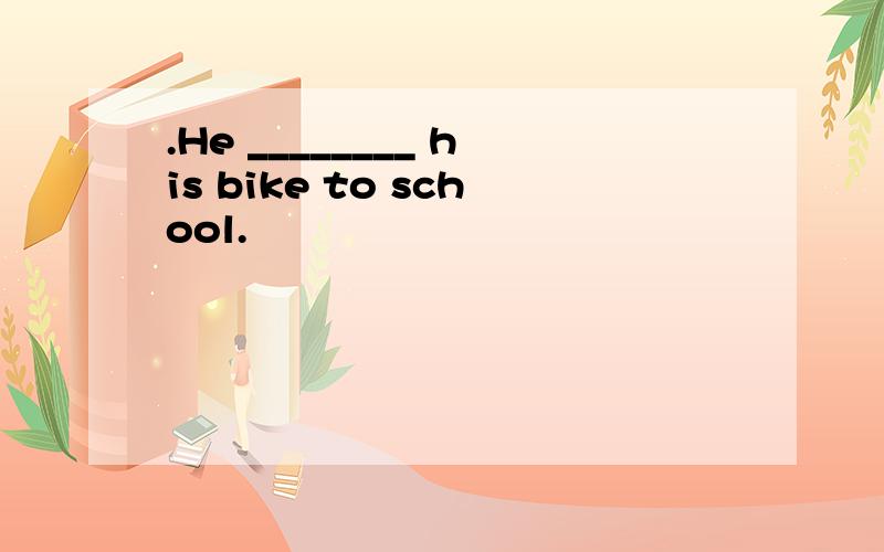 .He ________ his bike to school.