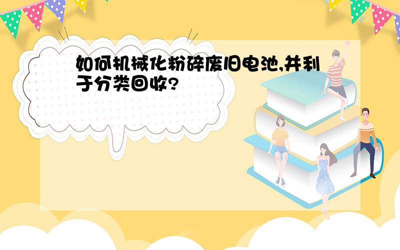 如何机械化粉碎废旧电池,并利于分类回收?