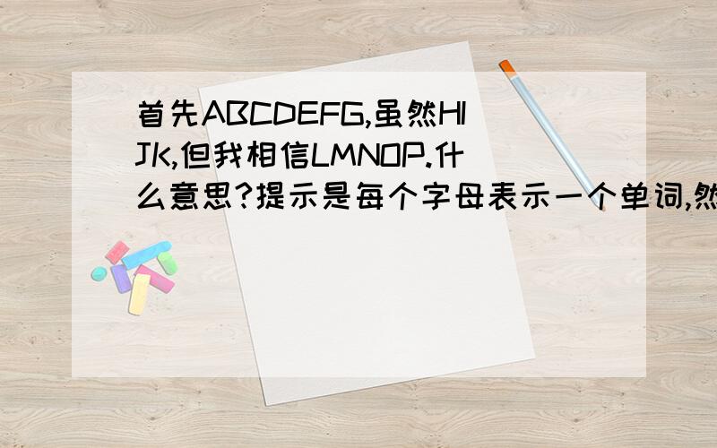 首先ABCDEFG,虽然HIJK,但我相信LMNOP.什么意思?提示是每个字母表示一个单词,然后穿起来三句话