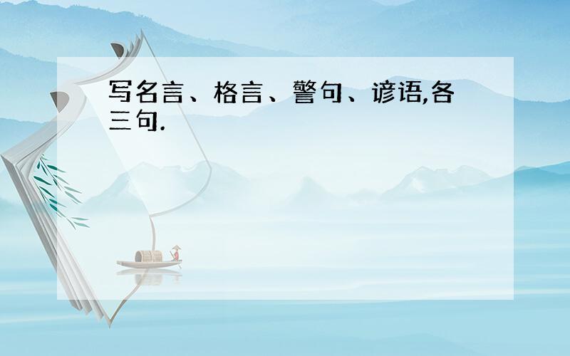 写名言、格言、警句、谚语,各三句.