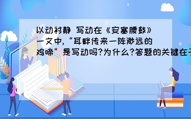 以动衬静 写动在《安塞腰鼓》一文中,“耳畔传来一阵渺远的鸡啼”是写动吗?为什么?答题的关键在于以动衬静算不算写动