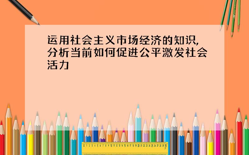 运用社会主义市场经济的知识,分析当前如何促进公平激发社会活力