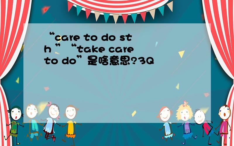 “care to do sth ”“take care to do”是啥意思?3Q