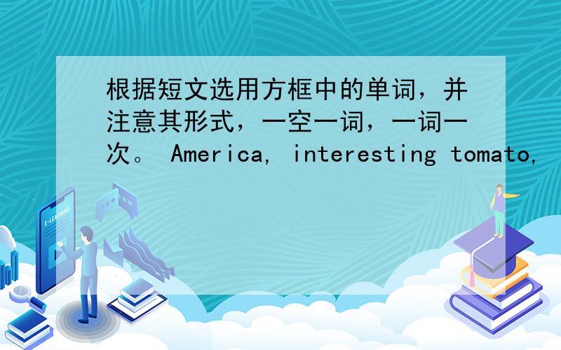 根据短文选用方框中的单词，并注意其形式，一空一词，一词一次。 America, interesting tomato,