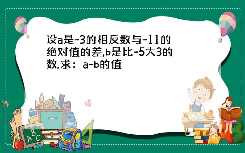 设a是-3的相反数与-11的绝对值的差,b是比-5大3的数,求：a-b的值